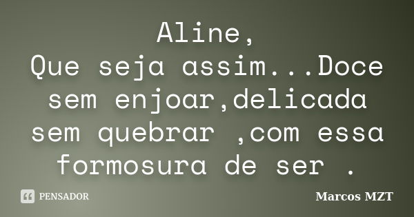 Aline, Que seja assim...Doce sem enjoar,delicada sem quebrar ,com essa formosura de ser .... Frase de Marcos MZT.