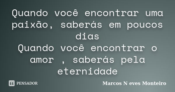 Quando você encontrar uma paixão, saberás em poucos dias Quando você encontrar o amor , saberás pela eternidade... Frase de Marcos N eves Monteiro.