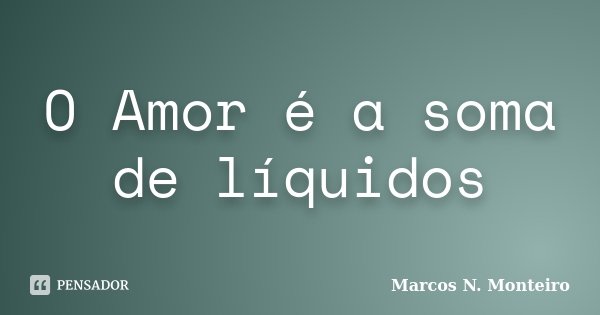 O Amor é a soma de líquidos... Frase de Marcos N. Monteiro.