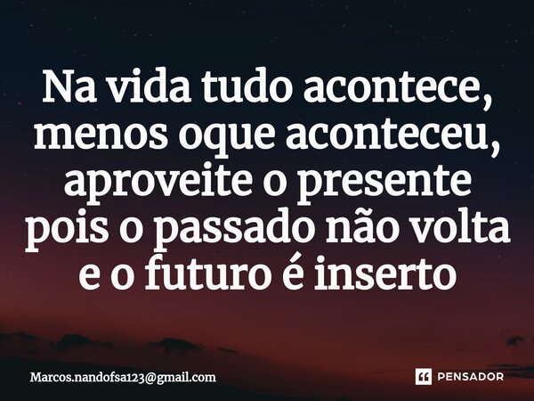 ⁠Na vida tudo acontece, menos oque aconteceu, aproveite o presente pois o passado não volta e o futuro é inserto... Frase de Marcos.nandofsa123gmail.com.