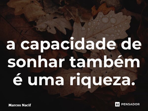 ⁠a capacidade de sonhar também é uma riqueza.... Frase de Marcos Nacif.