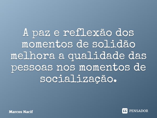 A paz e reflexão dos momentos de solidão melhora a qualidade das pessoas nos momentos de socialização. ⁠... Frase de Marcos Nacif.