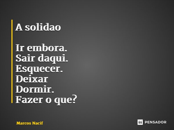 A solidão ⁠Ir embora. Sair daqui. Esquecer. Deixar Dormir. Fazer o que?... Frase de Marcos Nacif.