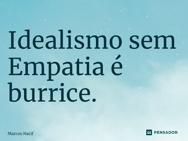 ⁠Idealismo sem Empatia é burrice.... Frase de Marcos Nacif.