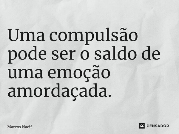Uma compulsão pode ser o saldo de uma emoção amordaçada. ⁠... Frase de Marcos Nacif.