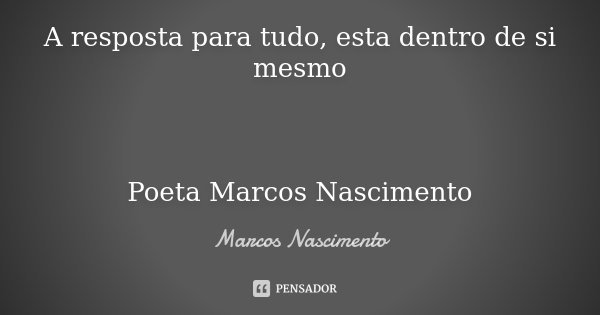 A resposta para tudo, esta dentro de si mesmo Poeta Marcos Nascimento... Frase de Marcos Nascimento.