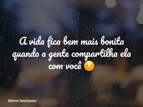A vida fica bem mais bonita quando a gente compartilha ela com você ☺️... Frase de Marcos Nascimento.