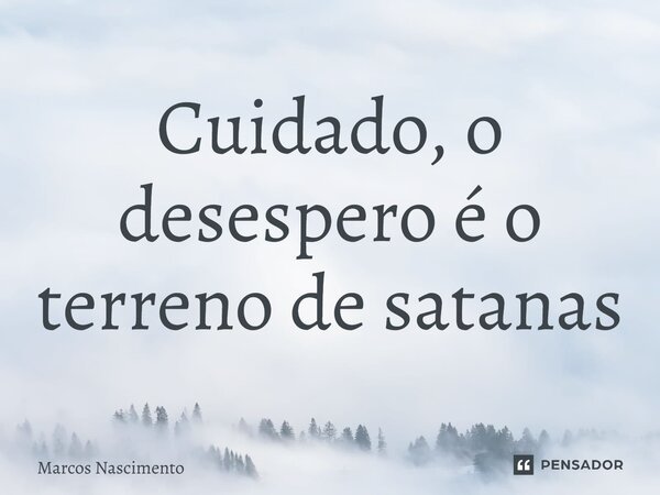 ⁠Cuidado, o desespero é o terreno de satanás... Frase de Marcos Nascimento.