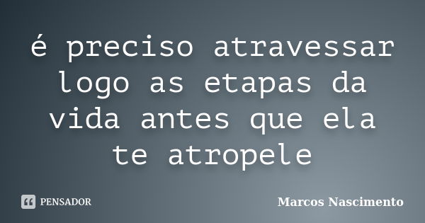 é preciso atravessar logo as etapas da vida antes que ela te atropele... Frase de Marcos Nascimento.