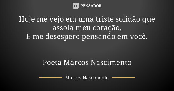 Hoje me vejo em uma triste solidão que assola meu coração, E me desespero pensando em você. Poeta Marcos Nascimento... Frase de Marcos Nascimento.