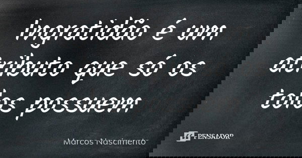 Ingratidão é um atributo que só os tolos possuem... Frase de Marcos Nascimento.