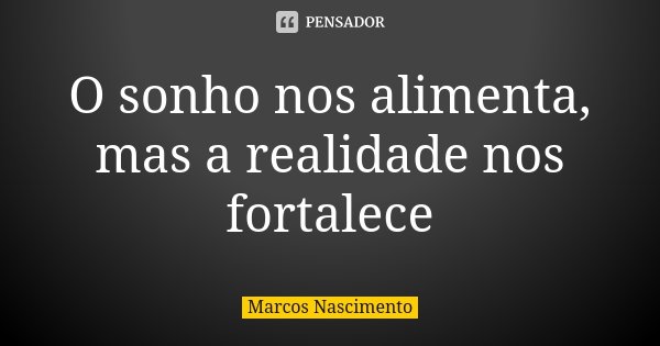 O sonho nos alimenta, mas a realidade nos fortalece... Frase de Marcos Nascimento.