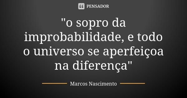 "o sopro da improbabilidade, e todo o universo se aperfeiçoa na diferença"... Frase de Marcos Nascimento.