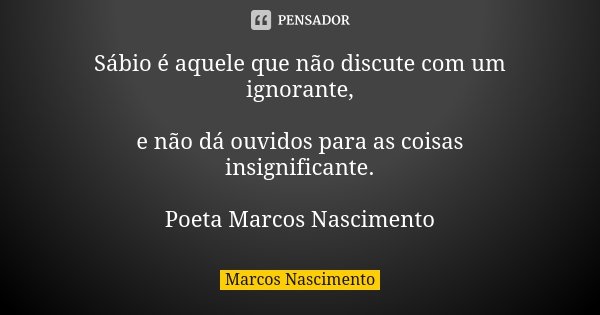 Sábio é aquele que não discute com um ignorante, e não dá ouvidos para as coisas insignificante. Poeta Marcos Nascimento... Frase de Marcos Nascimento.