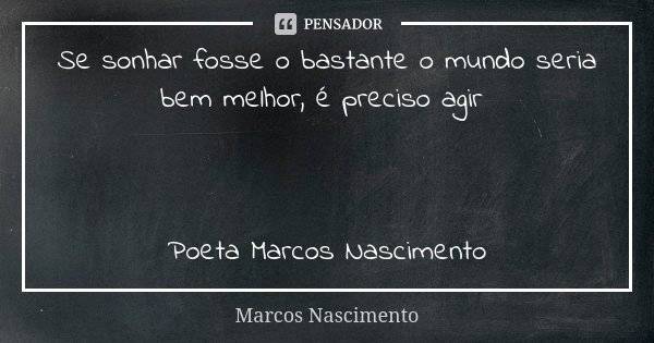 Se sonhar fosse o bastante o mundo seria bem melhor, é preciso agir Poeta Marcos Nascimento... Frase de Marcos Nascimento.