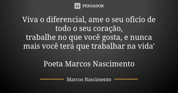 Viva o diferencial, ame o seu oficio de todo o seu coração, trabalhe no que você gosta, e nunca mais você terá que trabalhar na vida' Poeta Marcos Nascimento... Frase de Marcos Nascimento.