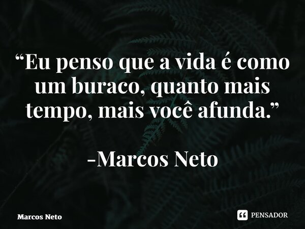 “⁠Eu penso que a vida é como um buraco, quanto mais tempo, mais você afunda.” -Marcos Neto... Frase de Marcos Neto.