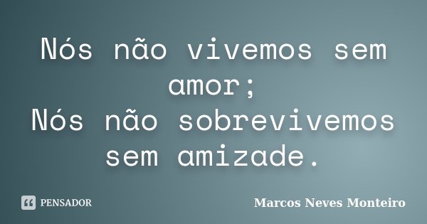 Nós não vivemos sem amor; Nós não sobrevivemos sem amizade.... Frase de Marcos Neves Monteiro.