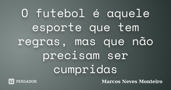 O futebol é aquele esporte que tem regras, mas que não precisam ser cumpridas... Frase de Marcos Neves Monteiro.