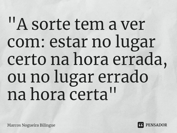 ⁠A sorte tem a ver com: estar no lugar certo na hora errada, ou no lugar errado na hora certa.... Frase de Marcos Nogueira Bilingue.