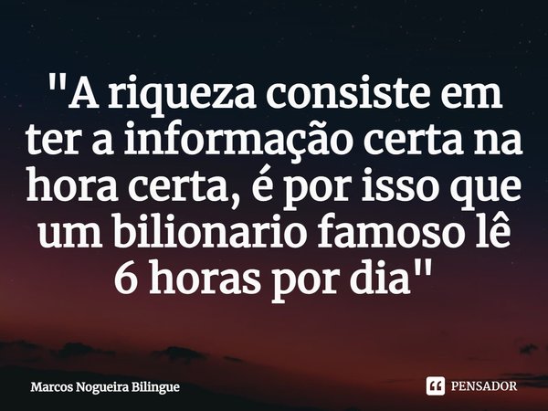 ⁠"A riqueza consiste em ter a informação certa na hora certa, é por isso que um bilionário famoso lê 6 horas por dia"... Frase de Marcos Nogueira Bilíngue.