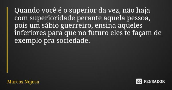 Quando você é o superior da vez, não haja com superioridade perante aquela pessoa, pois um sábio guerreiro, ensina aqueles inferiores para que no futuro eles te... Frase de Marcos Nojosa.