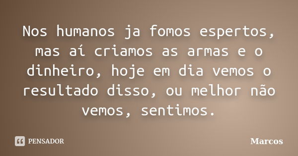 Nos humanos ja fomos espertos, mas aí criamos as armas e o dinheiro, hoje em dia vemos o resultado disso, ou melhor não vemos, sentimos.... Frase de Marcos.