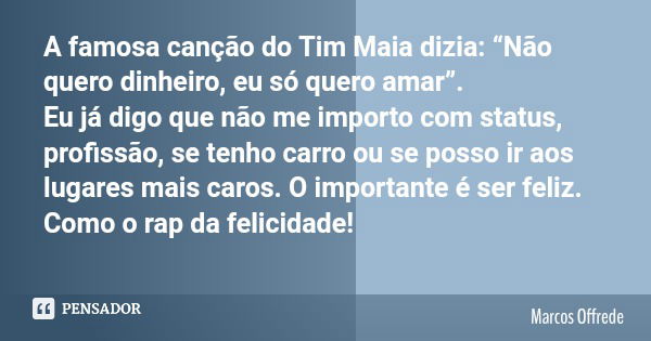 A famosa canção do Tim Maia dizia: “Não quero dinheiro, eu só quero amar”. Eu já digo que não me importo com status, profissão, se tenho carro ou se posso ir ao... Frase de Marcos Offrede.