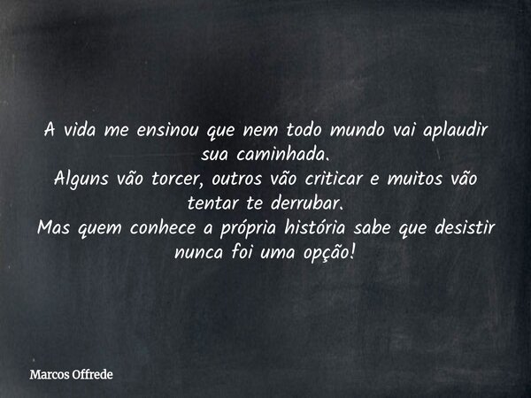 A vida me ensinou que nem todo mundo vai aplaudir sua caminhada. Alguns vão torcer, outros vão criticar e muitos vão tentar te derrubar. Mas quem conhece a próp... Frase de Marcos Offrede.