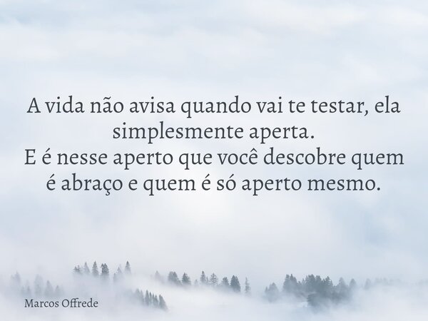 A vida não avisa quando vai te testar, ela simplesmente aperta. E é nesse aperto que você descobre quem é abraço e quem é só aperto mesmo.... Frase de Marcos Offrede.