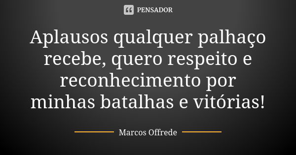 Aplausos qualquer palhaço recebe, quero respeito e reconhecimento por minhas batalhas e vitórias!... Frase de Marcos Offrede.