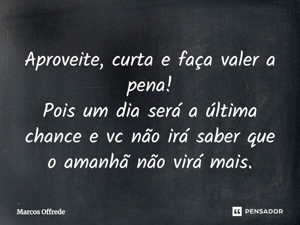 Aproveite, curta e faça valer a pena! Pois um dia será a última chance e vc não irá saber que o amanhã não virá mais.... Frase de Marcos Offrede.