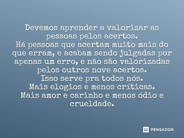 Devemos aprender a valorizar as pessoas pelos acertos. Há pessoas que acertam muito mais do que erram, e acabam sendo julgadas por apenas um erro, e não são val