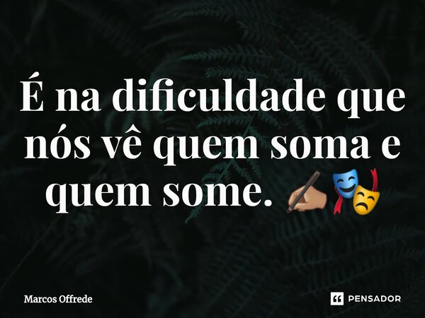 ⁠É na dificuldade que nós vê quem soma e quem some. ✍🏽🎭... Frase de Marcos Offrede.