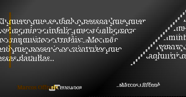 Eu quero que se foda o pessoal que quer me vê na pior e infeliz, que só olha para minhas conquistas e troféus. Mas não repara pelo que passei e as cicatrizes qu... Frase de Marcos Offrede.