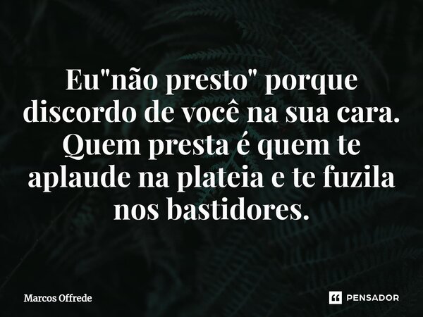 ⁠Eu "não presto" porque discordo de você na sua cara. Quem presta é quem te aplaude na plateia e te fuzila nos bastidores.... Frase de Marcos Offrede.