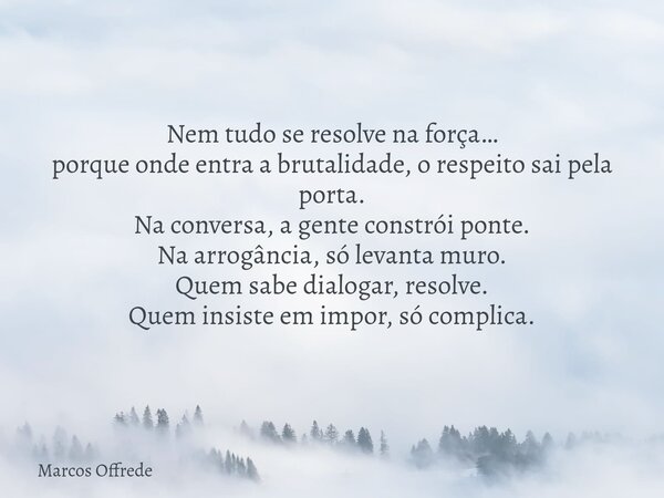 Nem tudo se resolve na força… porque onde entra a brutalidade, o respeito sai pela porta. Na conversa, a gente constrói ponte. Na arrogância, só levanta muro. Q... Frase de Marcos Offrede.