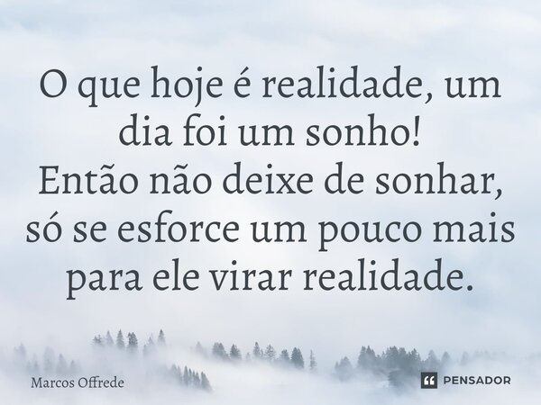 ⁠O que hoje é realidade, um dia foi um sonho! Então não deixe de sonhar, só se esforce um pouco mais para ele virar realidade.... Frase de Marcos Offrede.