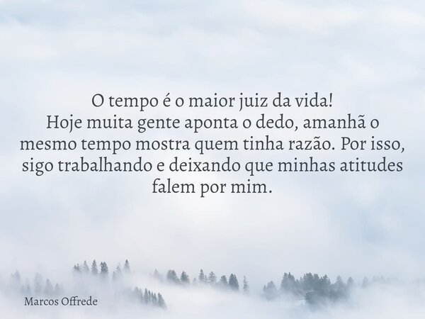 O tempo é o maior juiz da vida! Hoje muita gente aponta o dedo, amanhã o mesmo tempo mostra quem tinha razão. Por isso, sigo trabalhando e deixando que minhas a... Frase de Marcos Offrede.