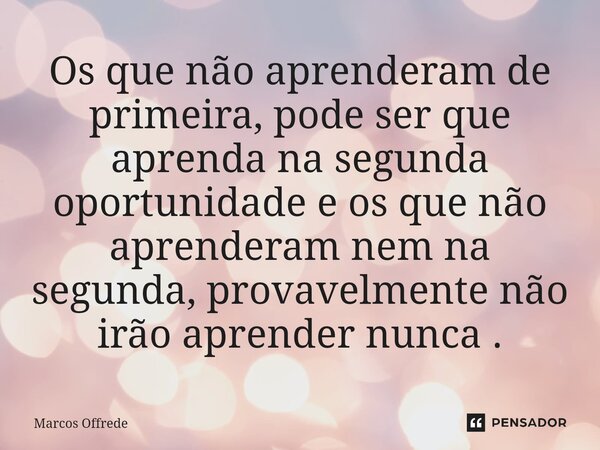 ⁠Os que não aprenderam de primeira, pode ser que aprenda na segunda oportunidade e os que não aprenderam nem na segunda, provavelmente não irão aprender nunca .... Frase de Marcos Offrede.