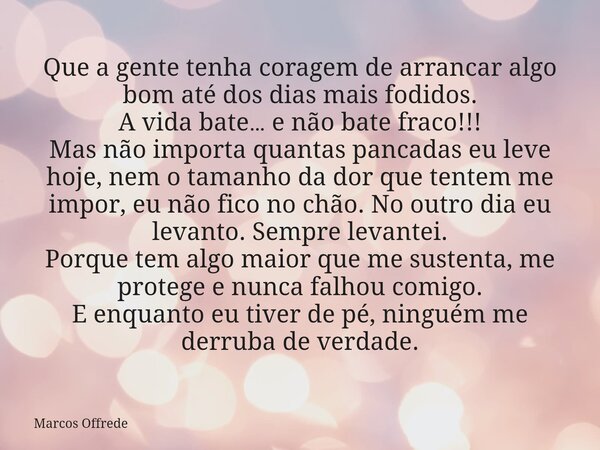 Que a gente tenha coragem de arrancar algo bom até dos dias mais fodidos. A vida bate… e não bate fraco!!! Mas não importa quantas pancadas eu leve hoje, nem o ... Frase de Marcos Offrede.