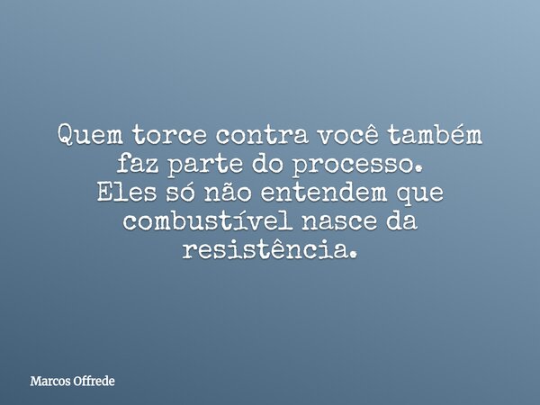 Quem torce contra você também faz parte do processo. Eles só não entendem que combustível nasce da resistência.... Frase de Marcos Offrede.
