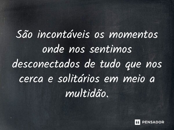 São incontáveis os momentos onde nos sentimos desconectados de tudo que nos cerca e solitários em meio a multidão.