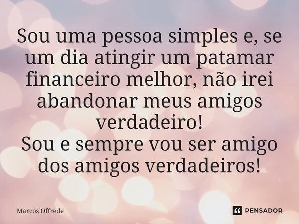 Sou uma pessoa simples e, se um dia atingir um patamar financeiro melhor, não irei abandonar meus amigos verdadeiro! Sou e sempre vou ser amigo dos amigos verda... Frase de Marcos Offrede.