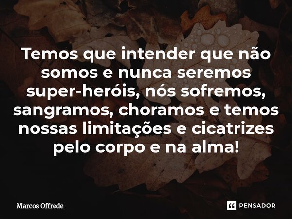 ⁠Temos que intender que não somos e nunca seremos super-heróis, nós sofremos, sangramos, choramos e temos nossas limitações e cicatrizes pelo corpo e na alma!... Frase de Marcos Offrede.
