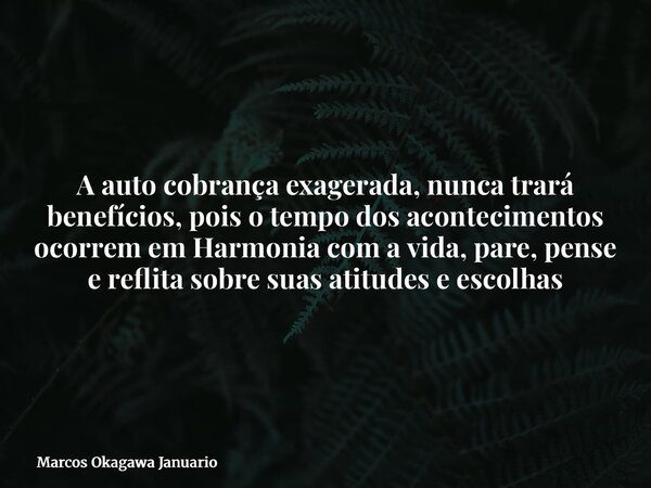 A auto cobrança exagerada, nunca trará benefícios, pois o tempo dos acontecimentos ocorrem em Harmonia com a vida, pare, pense e reflita sobre suas atitudes e e... Frase de Marcos Okagawa Januario.