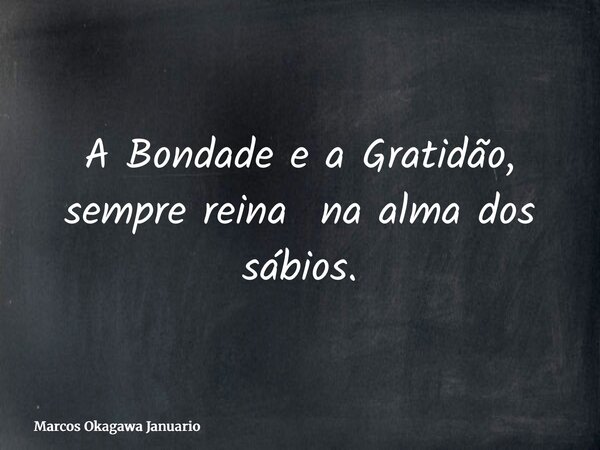 A Bondade e a Gratidão, sempre reina na alma dos sábios.... Frase de Marcos Okagawa Januario.