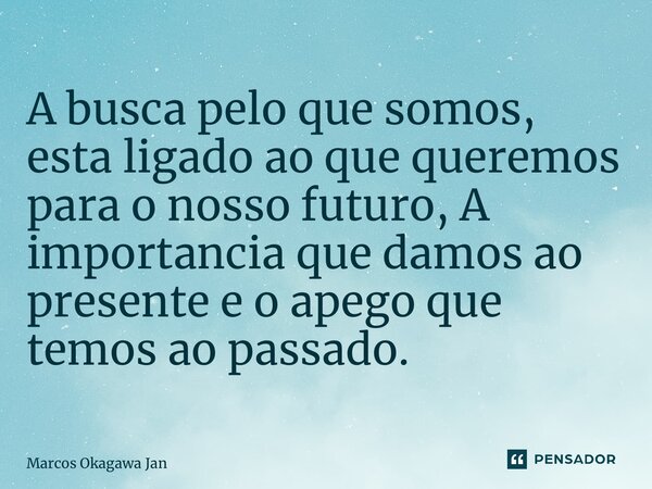 ⁠A busca pelo que somos, esta ligado ao que queremos para o nosso futuro, A importancia que damos ao presente e o apego que temos ao passado.... Frase de Marcos Okagawa Januario.
