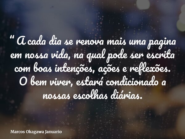 “ A cada dia se renova mais uma pagina em nossa vida, na qual pode ser escrita com boas intenções, ações e reflexões. O bem viver, estará condicionado a nossas ... Frase de Marcos Okagawa Januario.