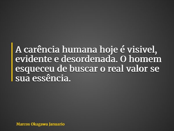A carência humana hoje é visivel, evidente e desordenada. O homem esqueceu de buscar o real valor se sua essência.... Frase de Marcos Okagawa Januario.